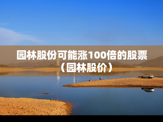 园林股份可能涨100倍的股票（园林股价）
