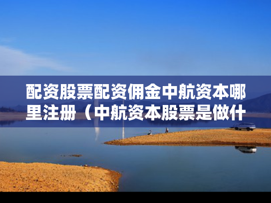 配资股票配资佣金中航资本哪里注册（中航资本股票是做什么的）