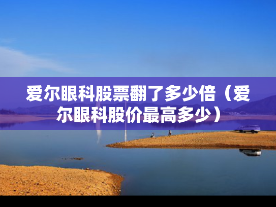 爱尔眼科股票翻了多少倍（爱尔眼科股价最高多少）