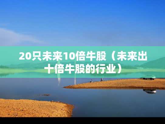 20只未来10倍牛股（未来出十倍牛股的行业）