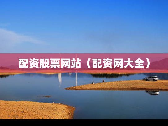 配资股票网站（配资网大全）