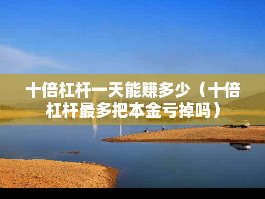 十倍杠杆一天能赚多少（十倍杠杆最多把本金亏掉吗）