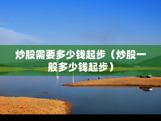 炒股需要多少钱起步（炒股一般多少钱起步）
