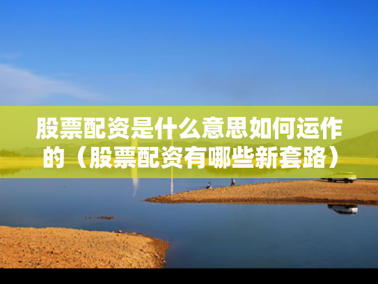 股票配资是什么意思如何运作的（股票配资有哪些新套路）
