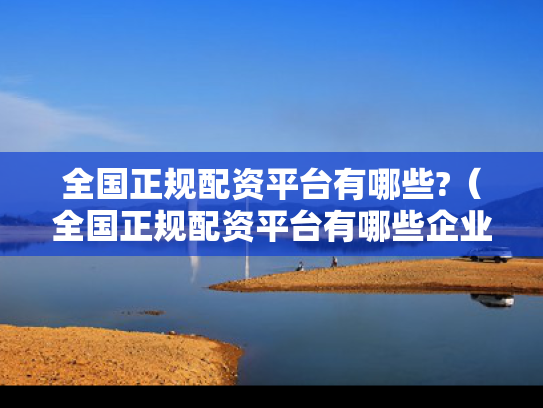 全国正规配资平台有哪些?（全国正规配资平台有哪些企业）