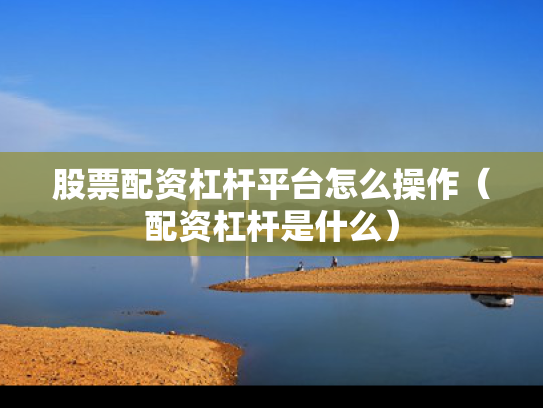 股票配资杠杆平台怎么操作（配资杠杆是什么）