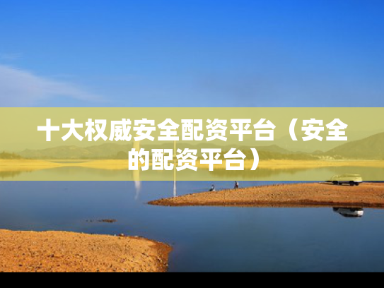 十大权威安全配资平台（安全的配资平台）