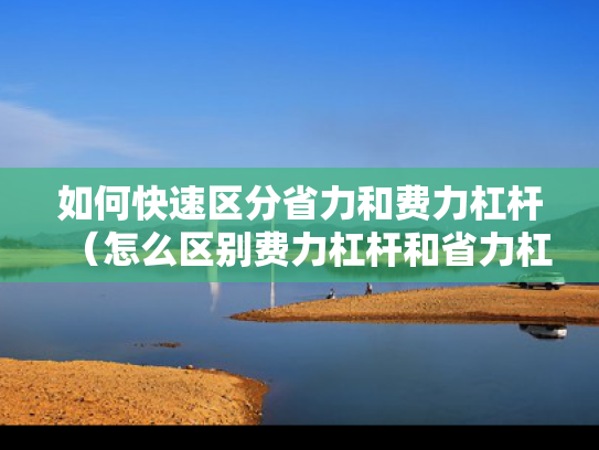 如何快速区分省力和费力杠杆（怎么区别费力杠杆和省力杠杆）