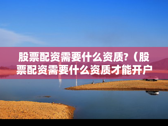 股票配资需要什么资质?（股票配资需要什么资质才能开户）