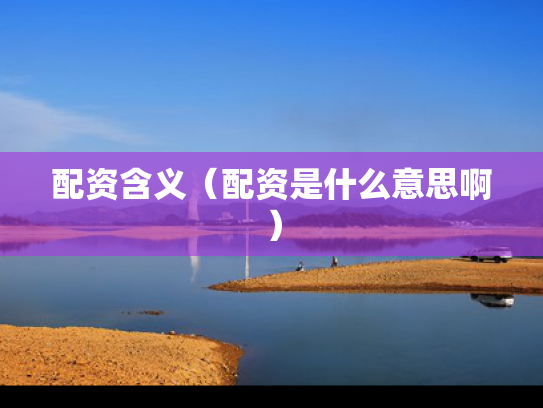配资含义（配资是什么意思啊）