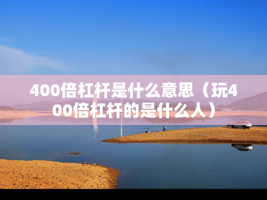 400倍杠杆是什么意思（玩400倍杠杆的是什么人）