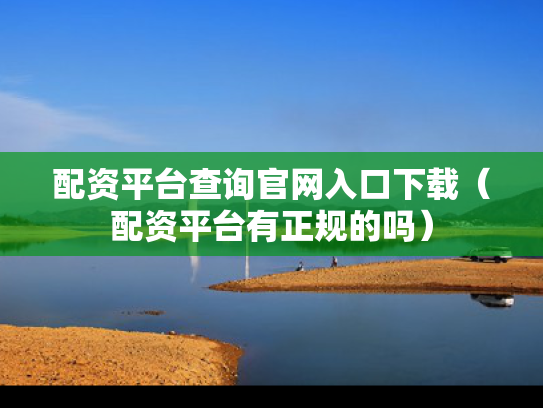 配资平台查询官网入口下载（配资平台有正规的吗）