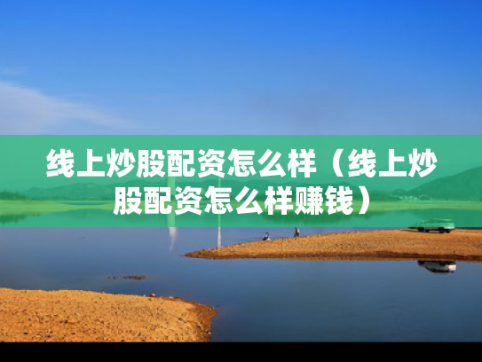 线上炒股配资怎么样（线上炒股配资怎么样赚钱）