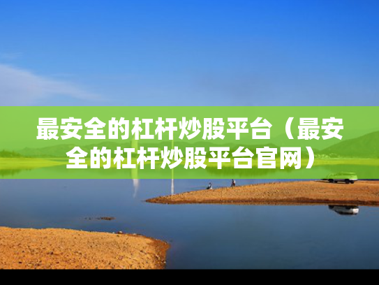 最安全的杠杆炒股平台（最安全的杠杆炒股平台官网）