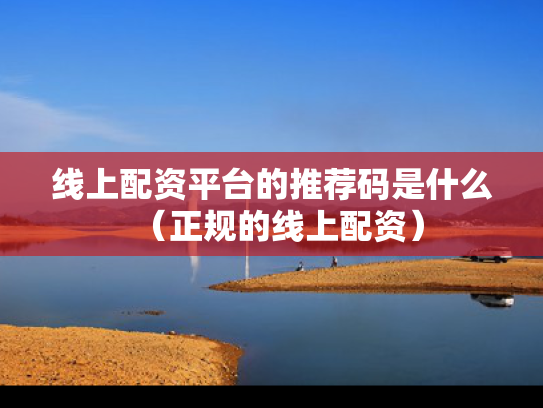 线上配资平台的推荐码是什么（正规的线上配资）