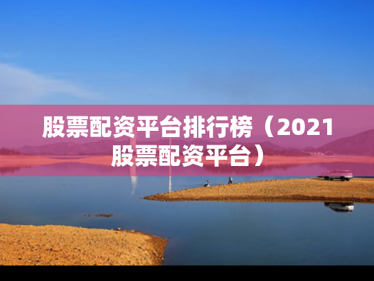 股票配资平台排行榜（2021股票配资平台）