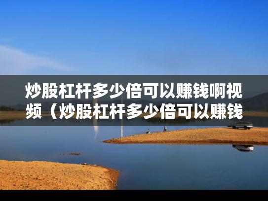 炒股杠杆多少倍可以赚钱啊视频（炒股杠杆多少倍可以赚钱啊视频教程）