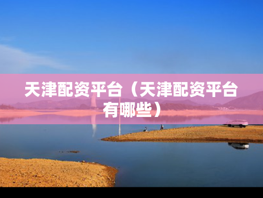 天津配资平台（天津配资平台有哪些）