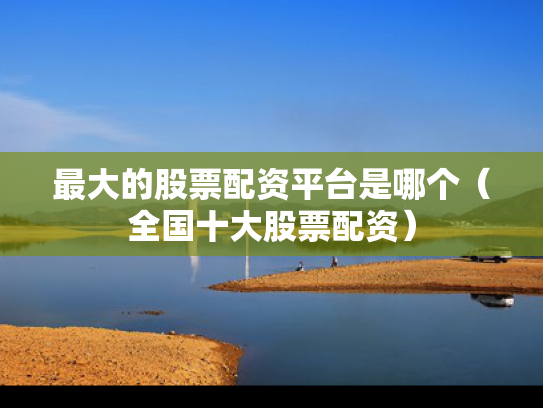 最大的股票配资平台是哪个（全国十大股票配资）