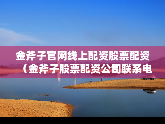 金斧子官网线上配资股票配资（金斧子股票配资公司联系电话）