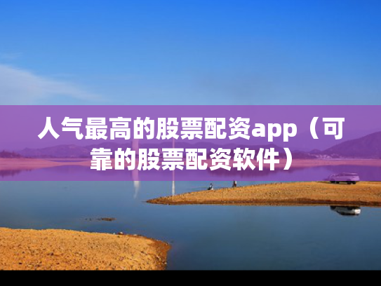 人气最高的股票配资app（可靠的股票配资软件）