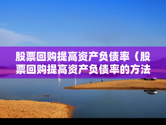 股票回购提高资产负债率（股票回购提高资产负债率的方法）