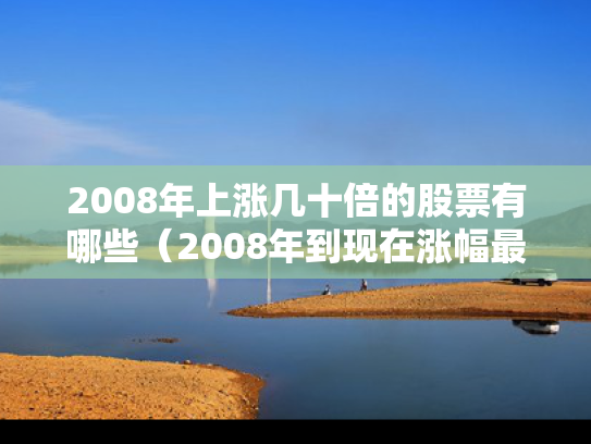 2008年上涨几十倍的股票有哪些（2008年到现在涨幅最大的股票）