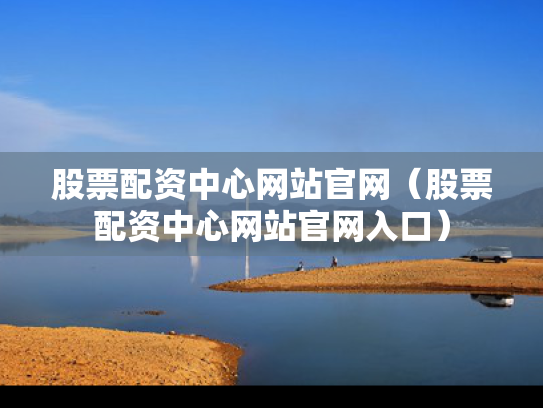 股票配资中心网站官网（股票配资中心网站官网入口）