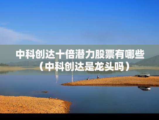 中科创达十倍潜力股票有哪些（中科创达是龙头吗）