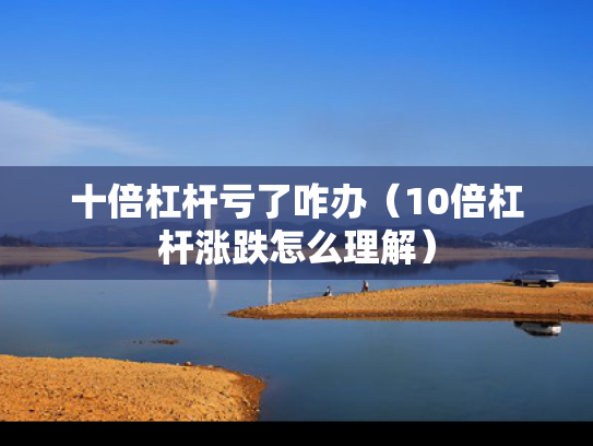 十倍杠杆亏了咋办（10倍杠杆涨跌怎么理解）