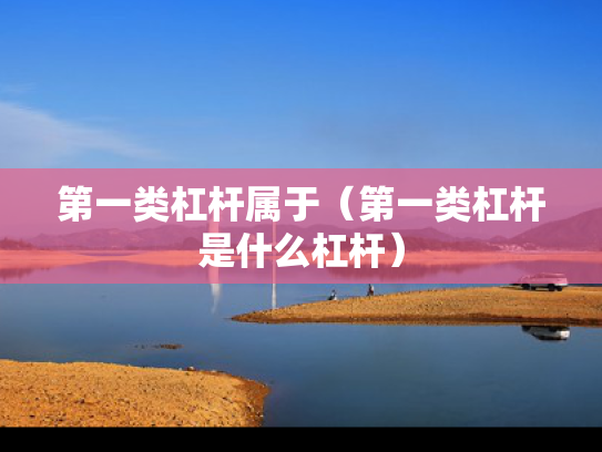 第一类杠杆属于（第一类杠杆是什么杠杆）