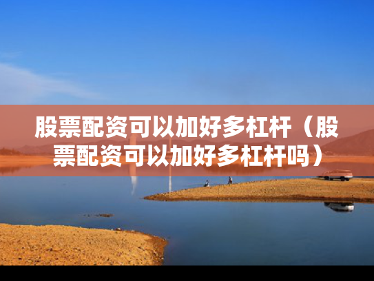 股票配资可以加好多杠杆（股票配资可以加好多杠杆吗）