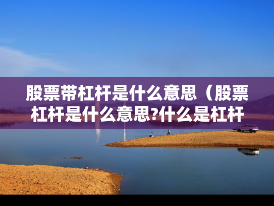 股票带杠杆是什么意思（股票杠杆是什么意思?什么是杠杆操作）