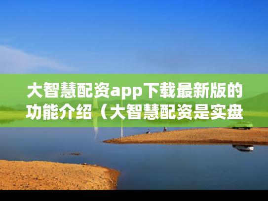 大智慧配资app下载最新版的功能介绍（大智慧配资是实盘交易吗）
