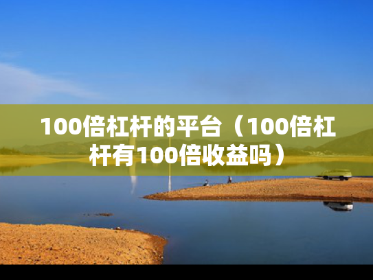 100倍杠杆的平台（100倍杠杆有100倍收益吗）