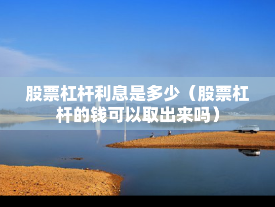 股票杠杆利息是多少（股票杠杆的钱可以取出来吗）