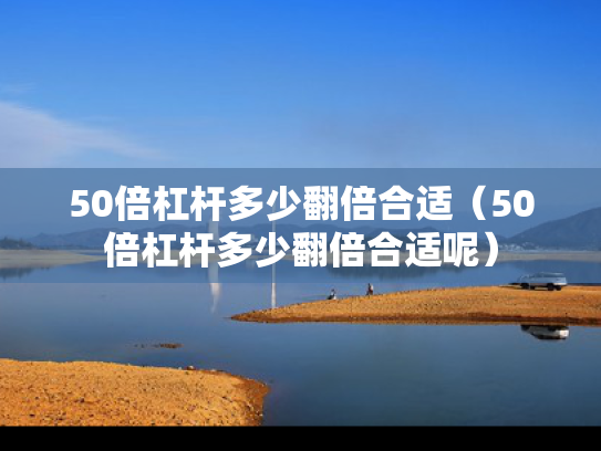 50倍杠杆多少翻倍合适（50倍杠杆多少翻倍合适呢）