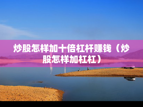 炒股怎样加十倍杠杆赚钱（炒股怎样加杠杠）