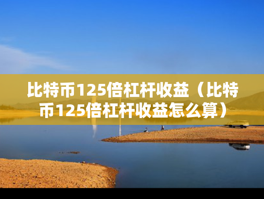 比特币125倍杠杆收益（比特币125倍杠杆收益怎么算）