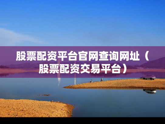 股票配资平台官网查询网址（股票配资交易平台）