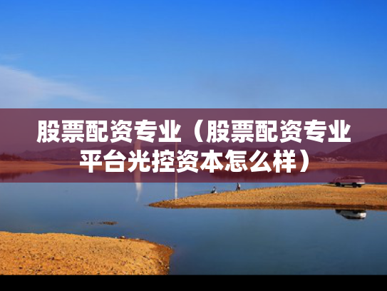 股票配资专业（股票配资专业平台光控资本怎么样）