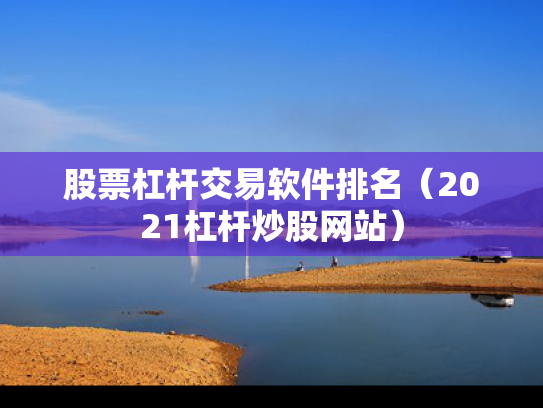 股票杠杆交易软件排名（2021杠杆炒股网站）