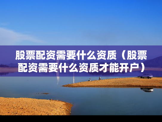 股票配资需要什么资质（股票配资需要什么资质才能开户）