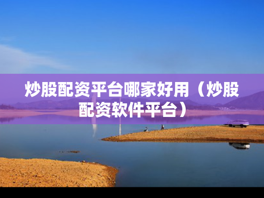 炒股配资平台哪家好用（炒股配资软件平台）