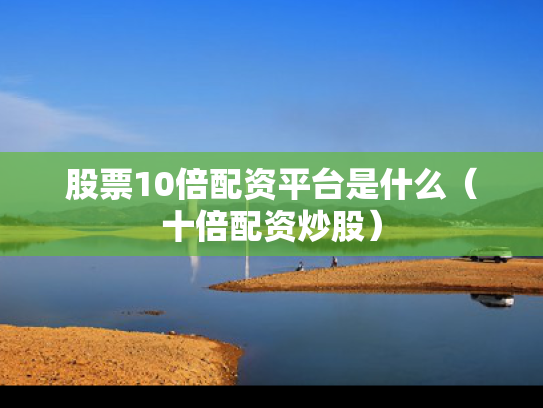 股票10倍配资平台是什么（十倍配资炒股）
