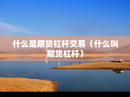 什么是期货杠杆交易（什么叫期货杠杆）