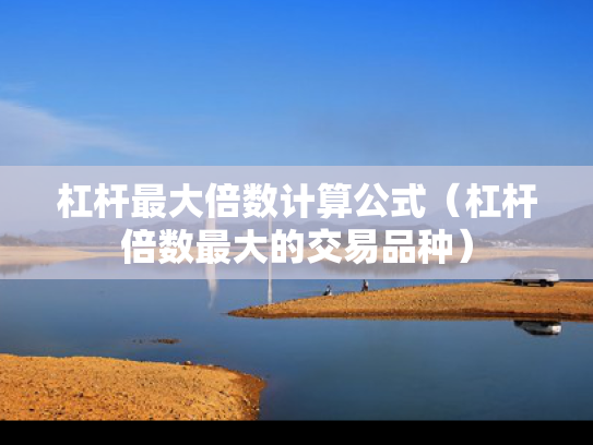 杠杆最大倍数计算公式（杠杆倍数最大的交易品种）