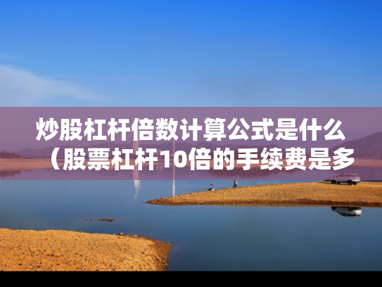 炒股杠杆倍数计算公式是什么（股票杠杆10倍的手续费是多少）