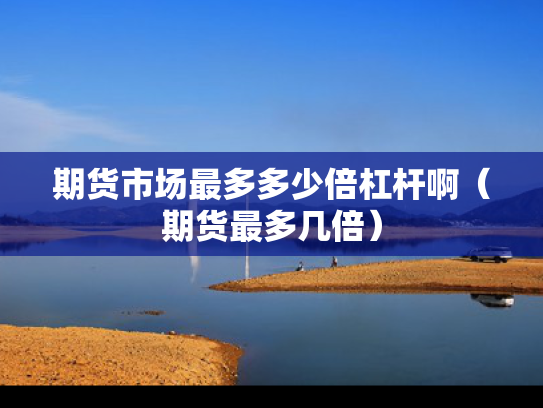 期货市场最多多少倍杠杆啊（期货最多几倍）