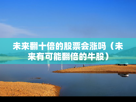 未来翻十倍的股票会涨吗（未来有可能翻倍的牛股）
